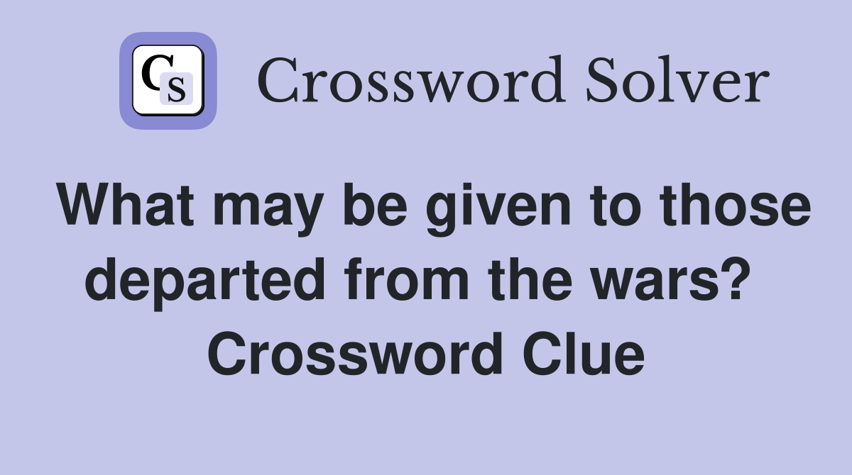 What may be given to those departed from the wars?  Crossword Clue