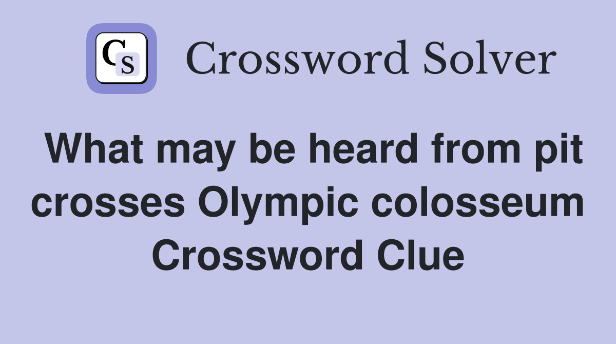 What may be heard from pit crosses Olympic colosseum Crossword Clue
