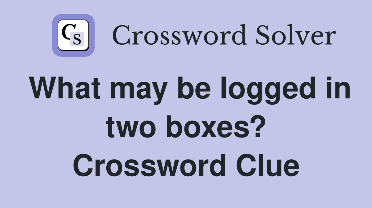 What may be logged in two boxes? Crossword Clue