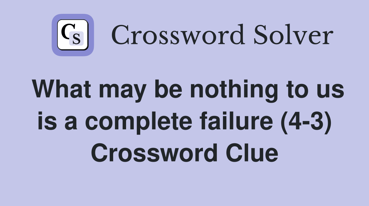 What may be nothing to us is a complete failure (4-3) Crossword Clue