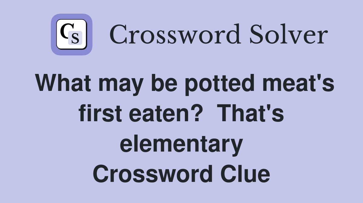 What may be potted meat's first eaten?  That's elementary Crossword Clue
