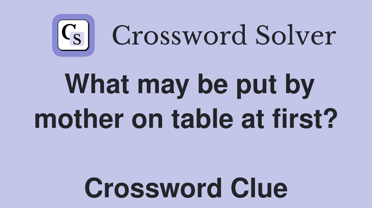 What may be put by mother on table at first?  Crossword Clue