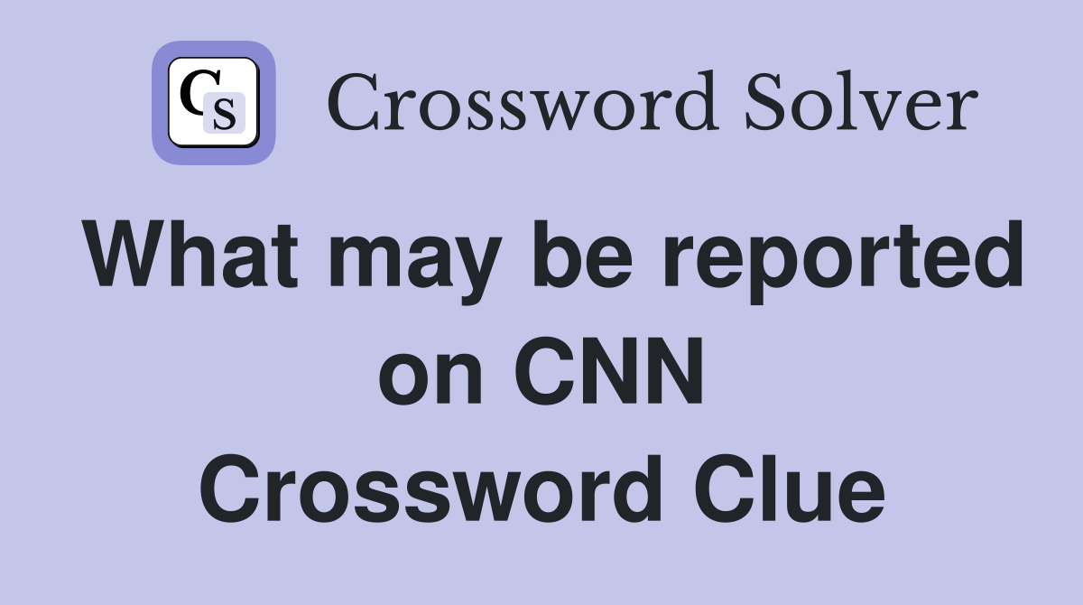 What may be reported on CNN Crossword Clue