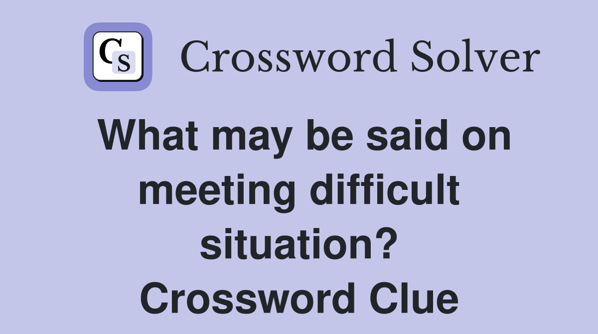 What may be said on meeting difficult situation? Crossword Clue
