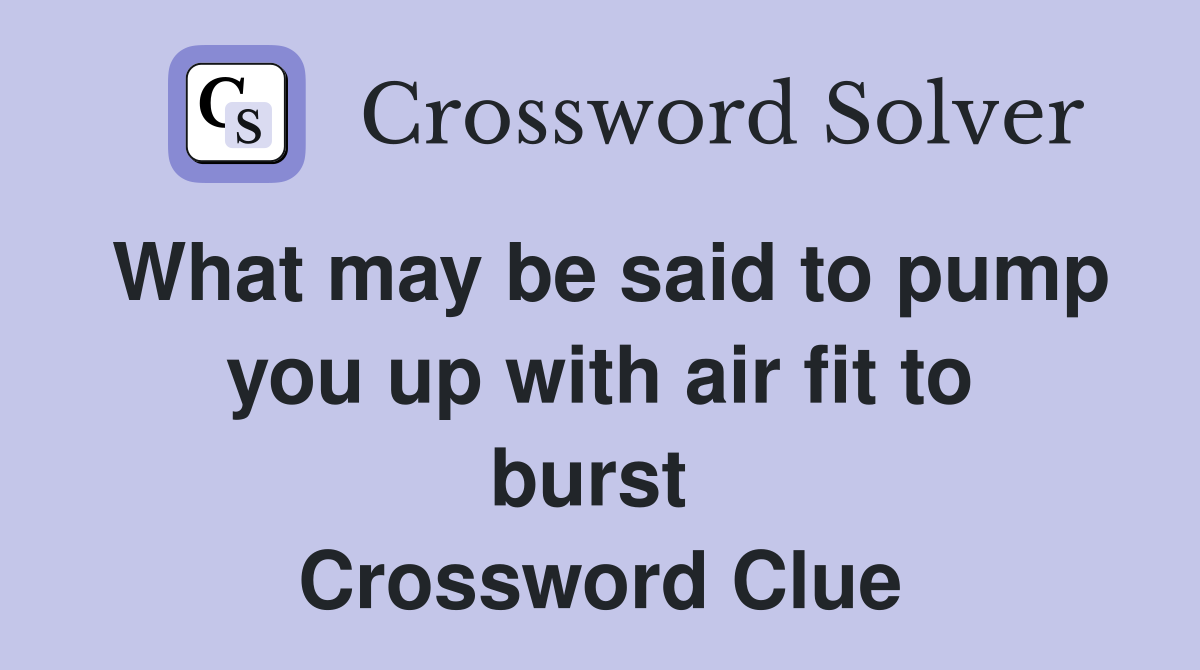 What may be said to pump you up with air fit to burst  Crossword Clue