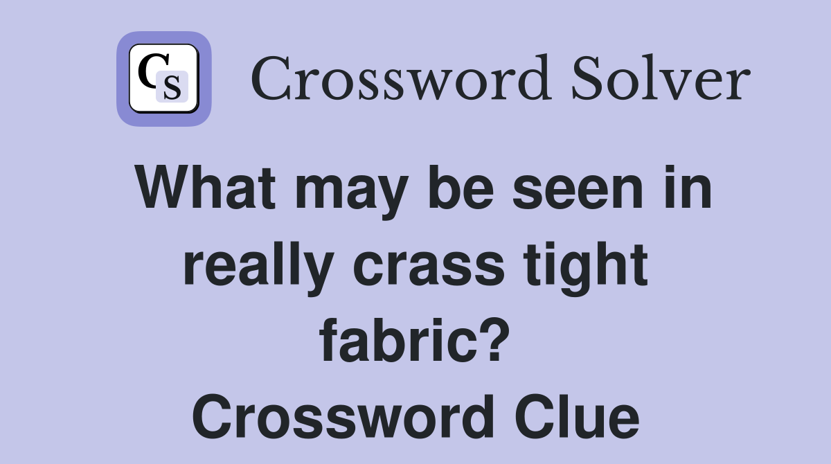What may be seen in really crass tight fabric? Crossword Clue