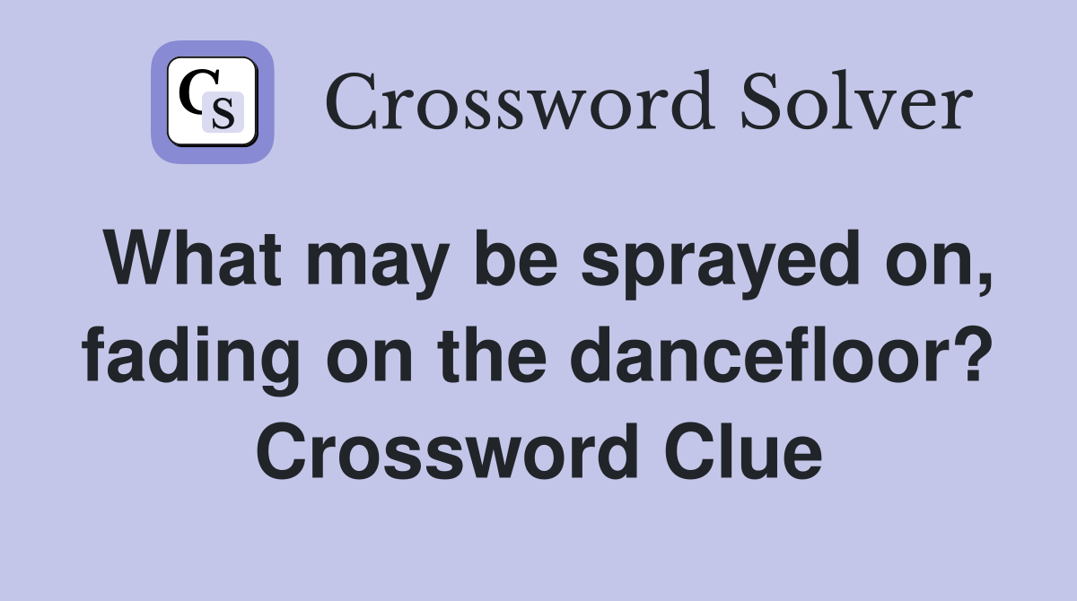 What may be sprayed on, fading on the dancefloor? Crossword Clue