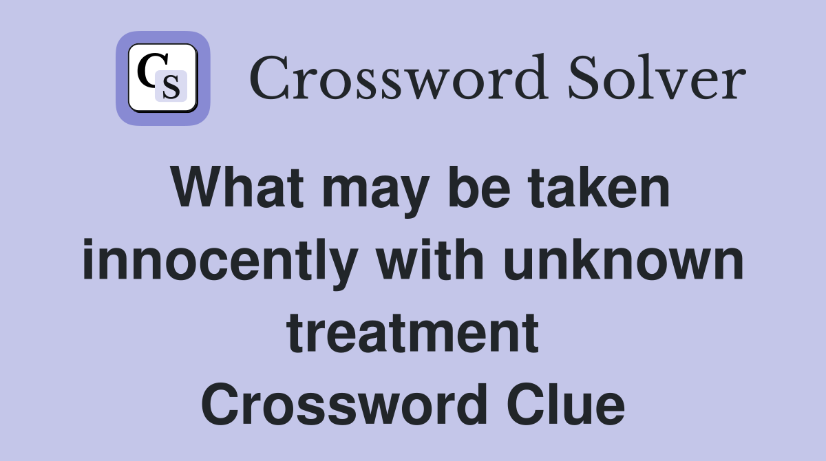 What may be taken innocently with unknown treatment Crossword Clue