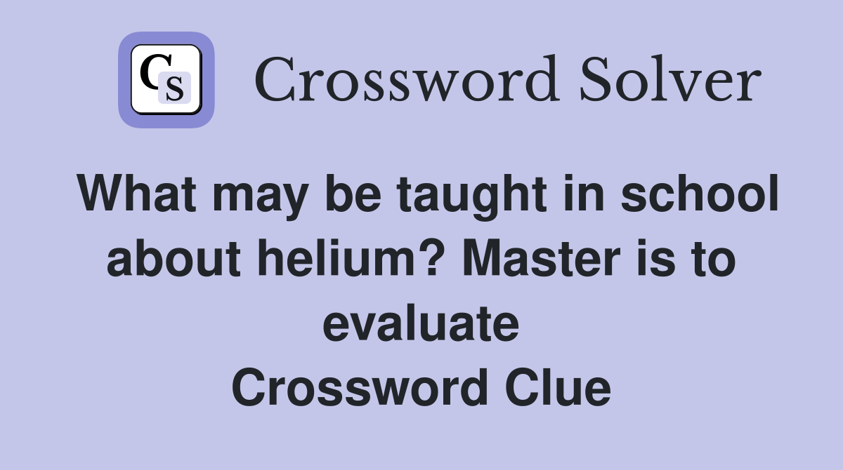 What may be taught in school about helium? Master is to evaluate Crossword Clue