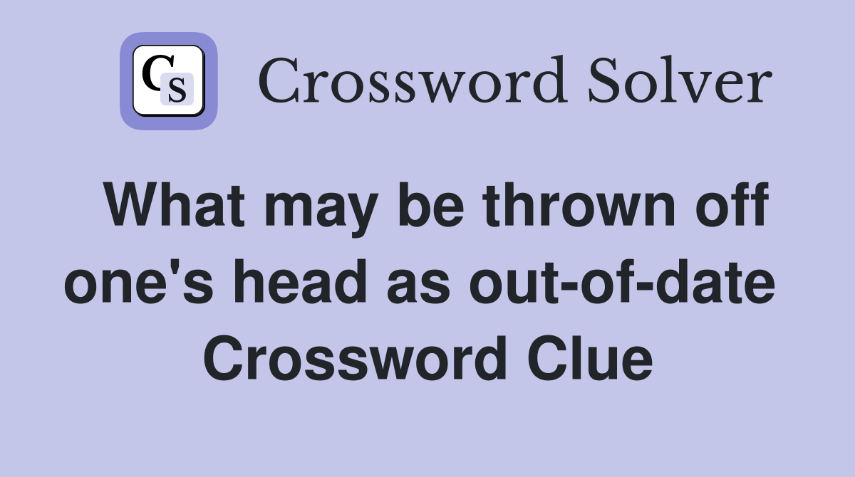 What may be thrown off one's head as out-of-date  Crossword Clue