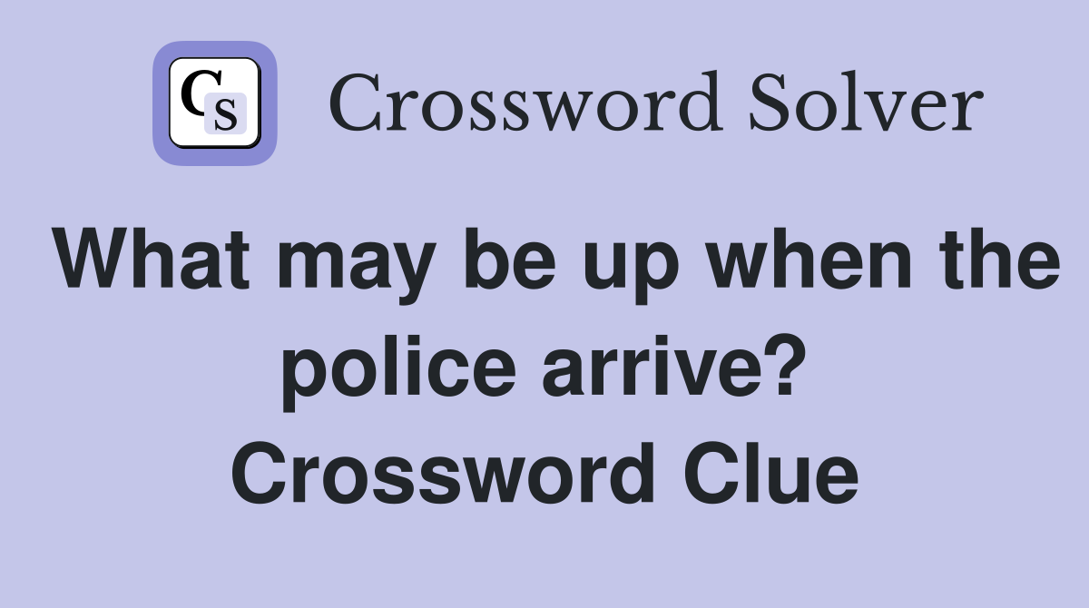 What may be up when the police arrive? Crossword Clue