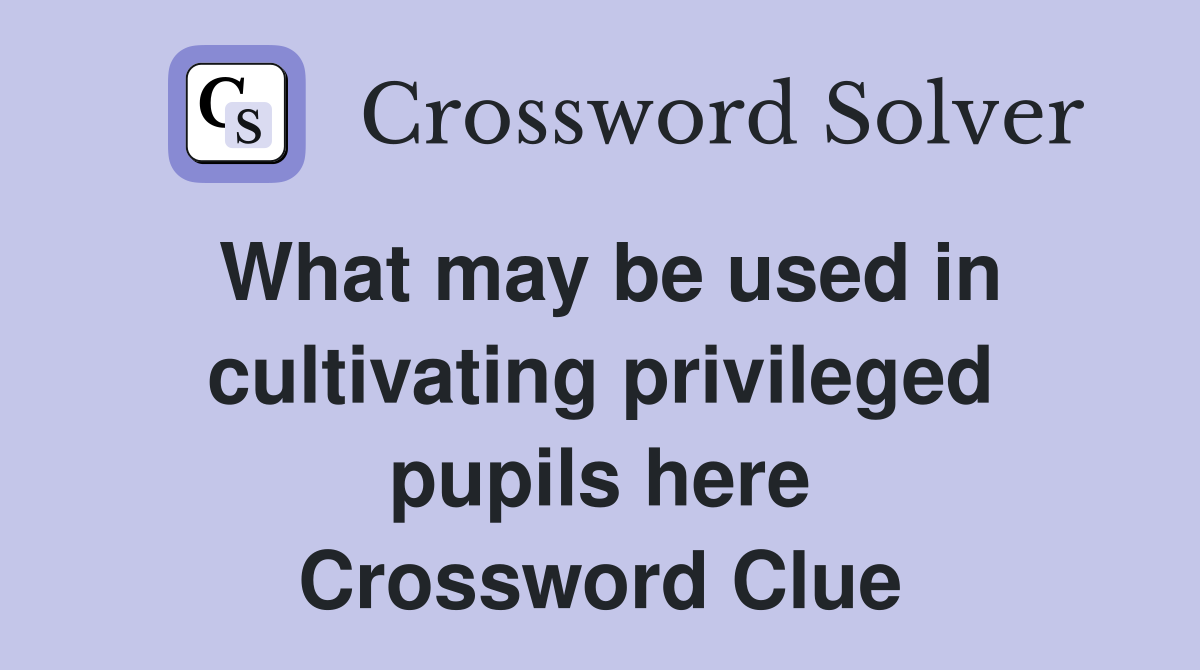 What may be used in cultivating privileged pupils here Crossword Clue