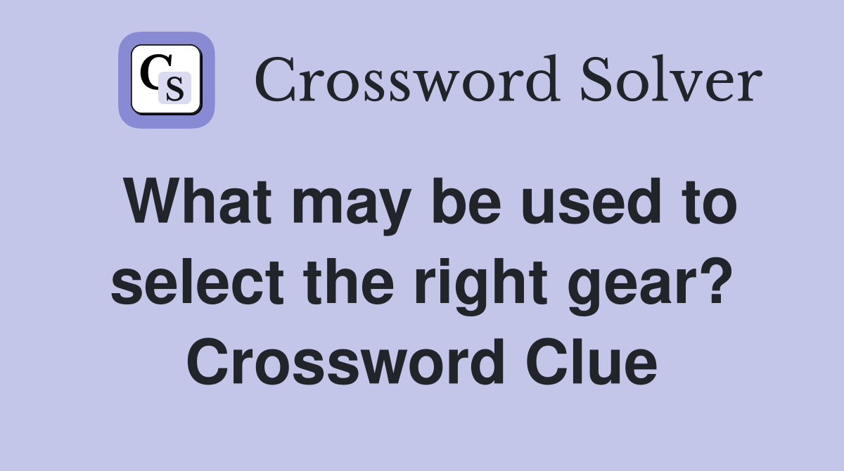 What may be used to select the right gear? Crossword Clue