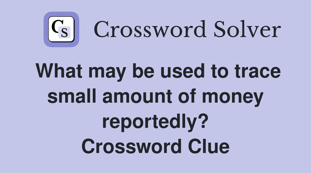 What may be used to trace small amount of money reportedly? Crossword Clue