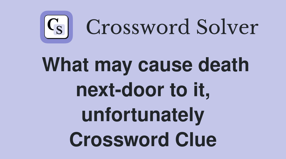 What may cause death next-door to it, unfortunately Crossword Clue