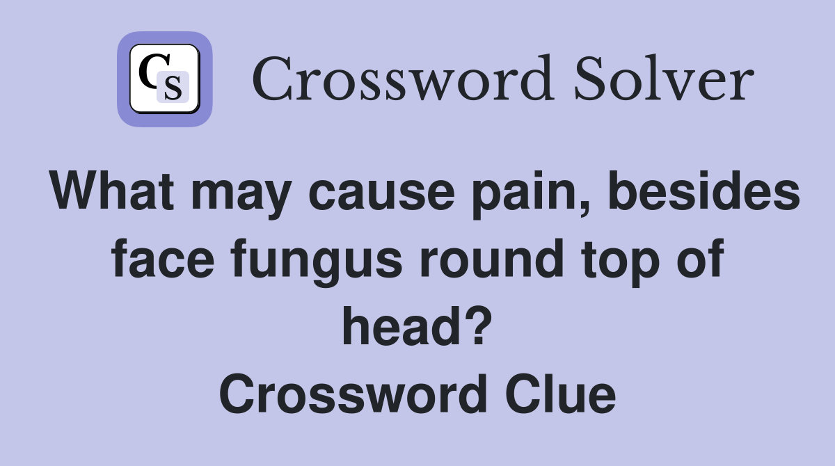 What may cause pain, besides face fungus round top of head? Crossword Clue