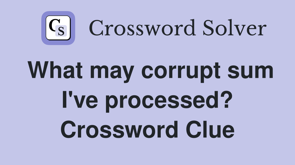 What may corrupt sum I've processed? Crossword Clue