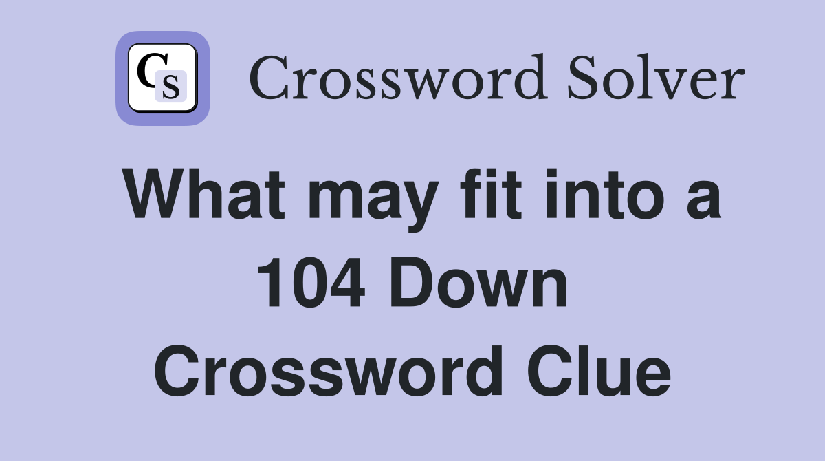What may fit into a 104 Down Crossword Clue