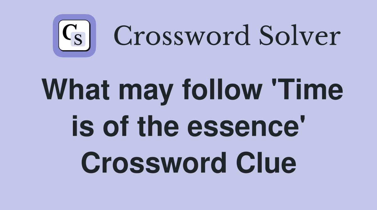 What may follow 'Time is of the essence' Crossword Clue