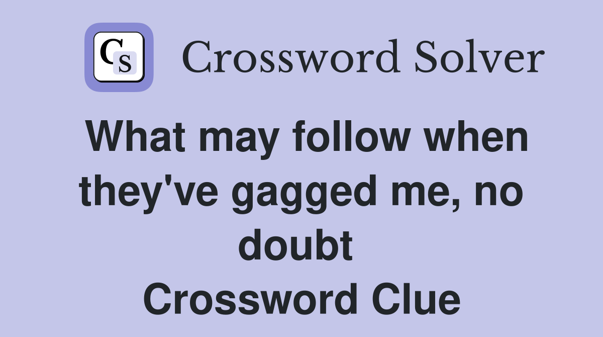 What may follow when they've gagged me, no doubt  Crossword Clue