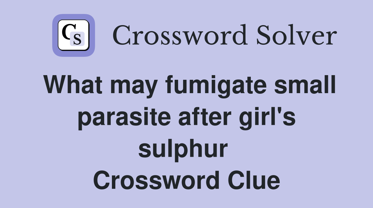 What may fumigate small parasite after girl's sulphur  Crossword Clue
