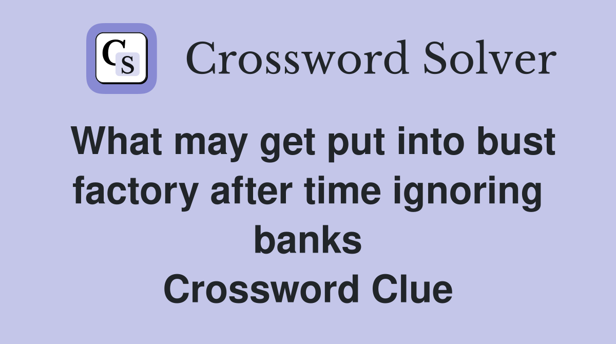 What may get put into bust factory after time ignoring banks Crossword Clue