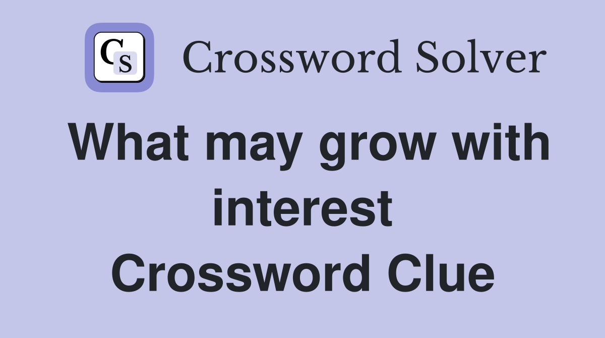 What may grow with interest Crossword Clue