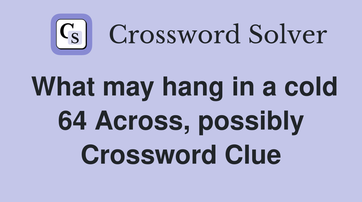 What may hang in a cold 64 Across, possibly Crossword Clue