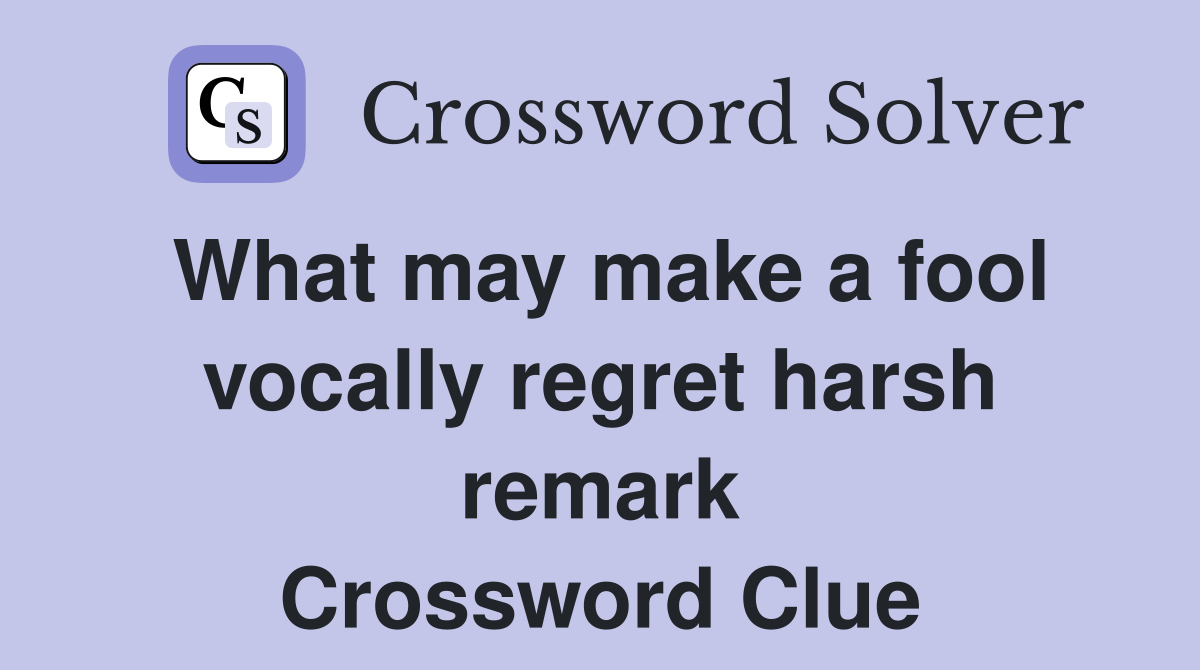 What may make a fool vocally regret harsh remark Crossword Clue