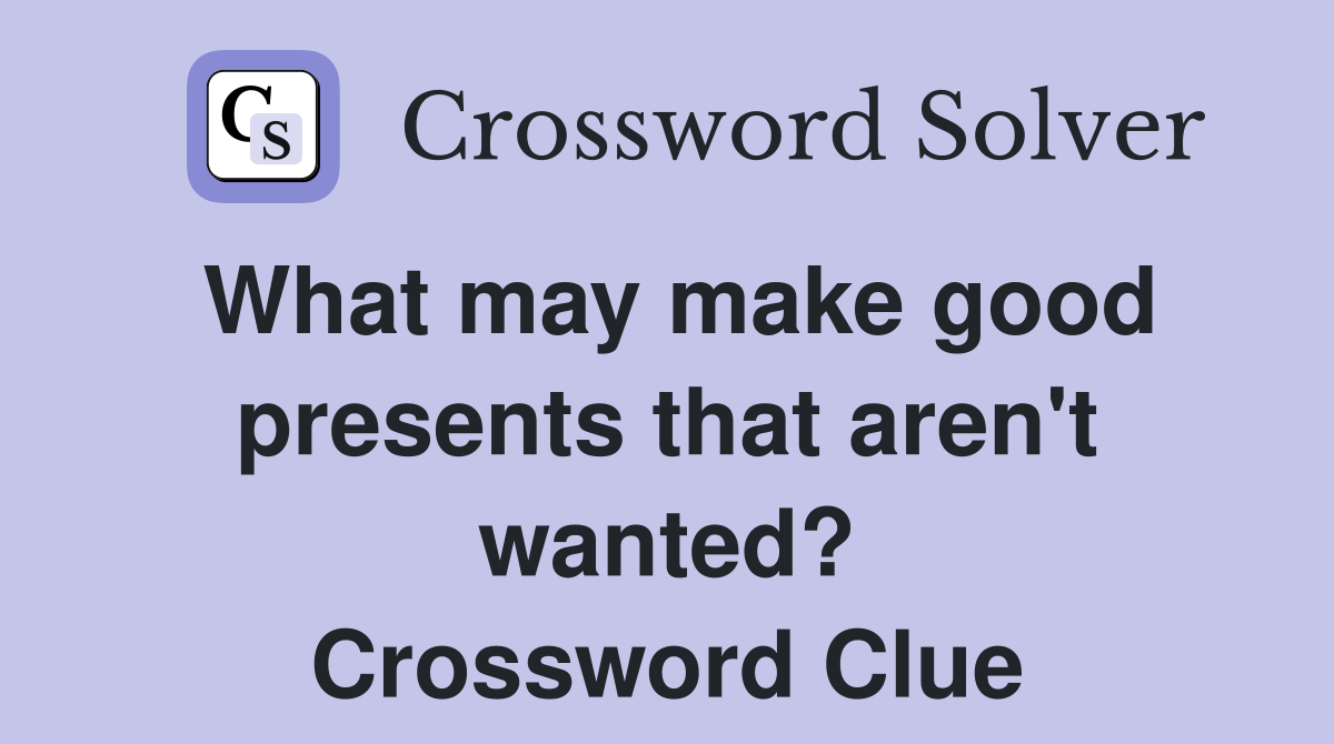 What may make good presents that aren't wanted? Crossword Clue