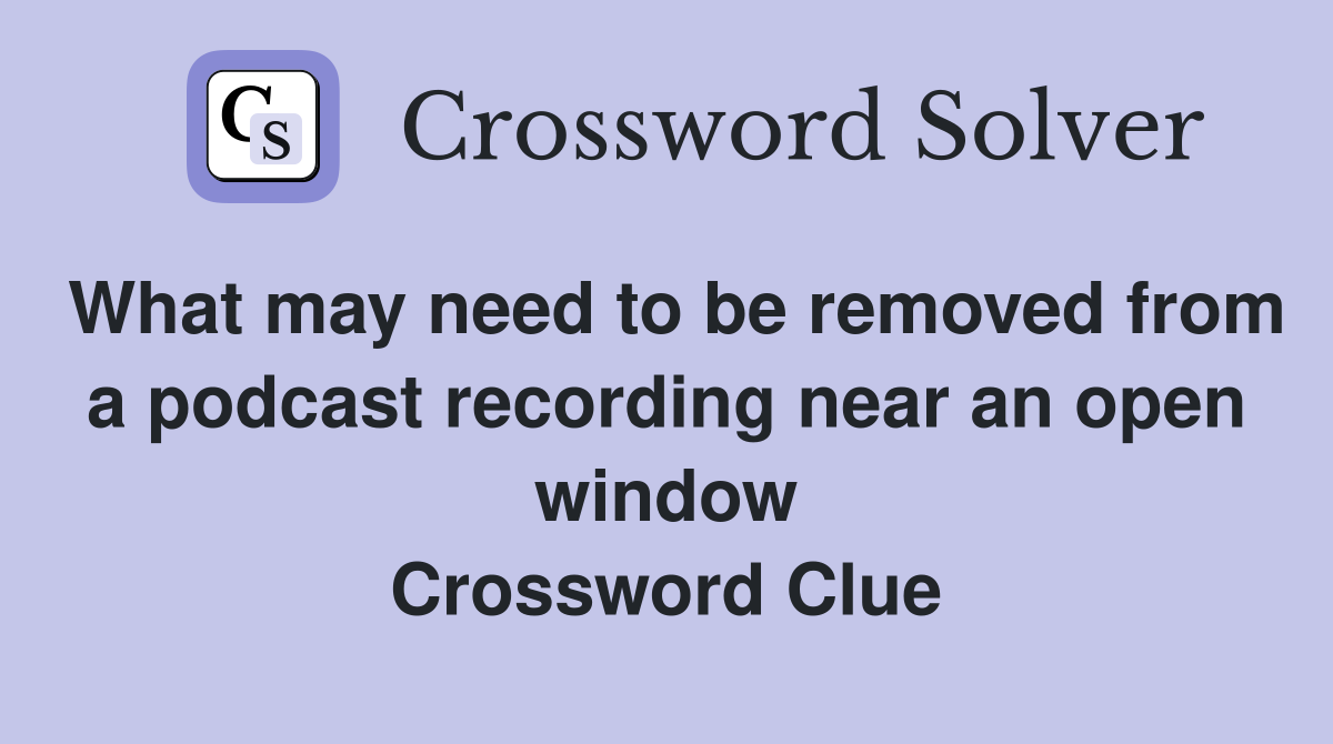 What may need to be removed from a podcast recording near an open window Crossword Clue