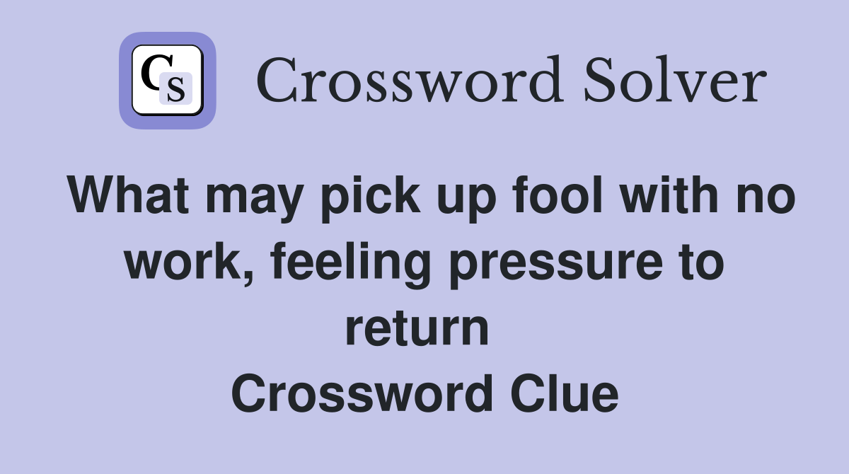 What may pick up fool with no work, feeling pressure to return  Crossword Clue