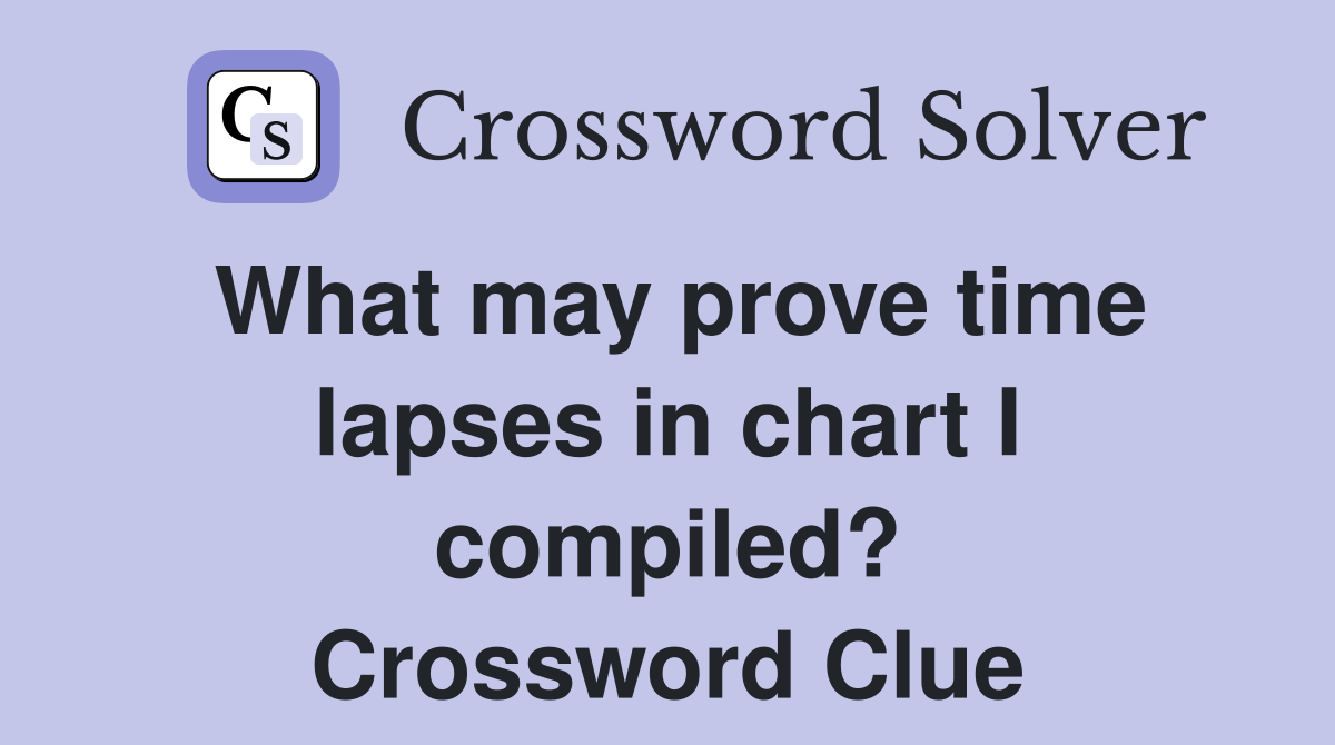 What may prove time lapses in chart I compiled? Crossword Clue