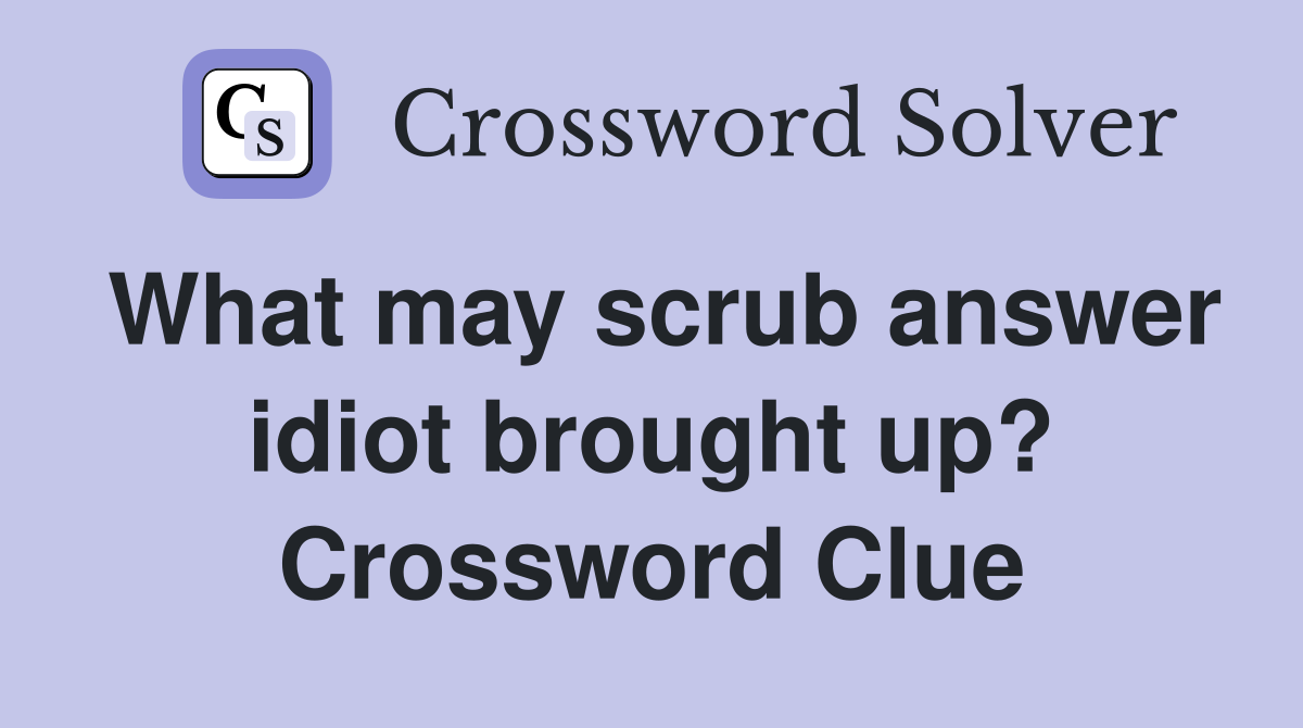 What may scrub answer idiot brought up? Crossword Clue