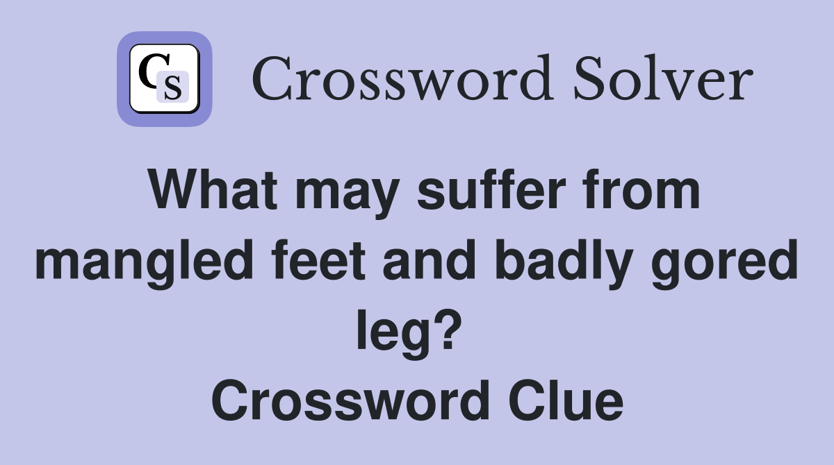 What may suffer from mangled feet and badly gored leg?  Crossword Clue