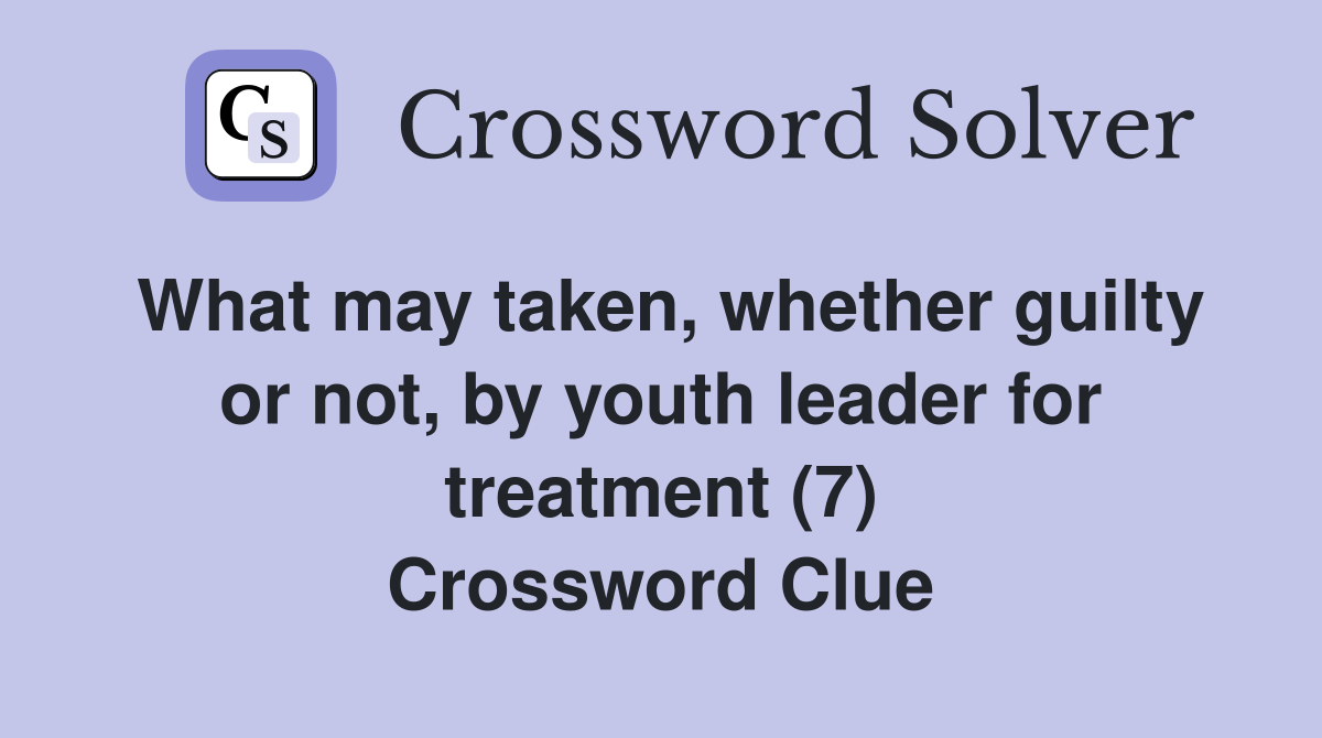 What may taken, whether guilty or not, by youth leader for treatment (7) Crossword Clue