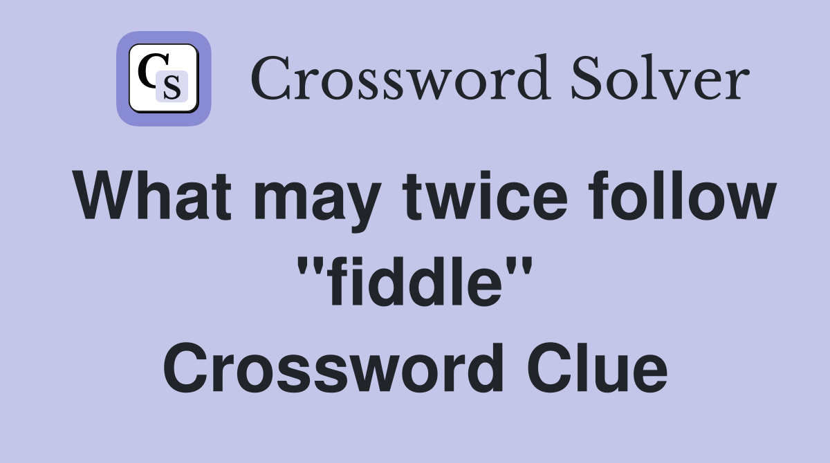 What may twice follow ''fiddle'' Crossword Clue