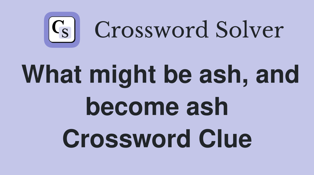 What might be ash, and become ash Crossword Clue