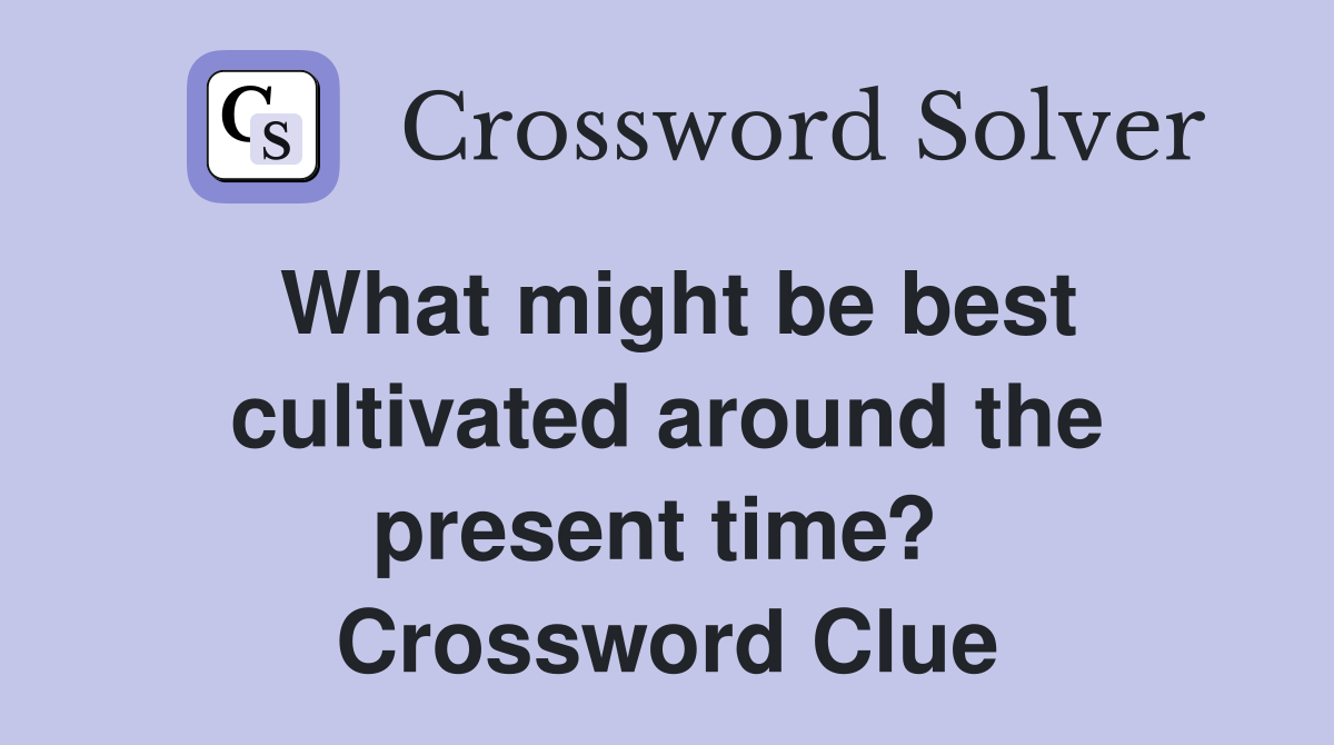 What might be best cultivated around the present time?  Crossword Clue