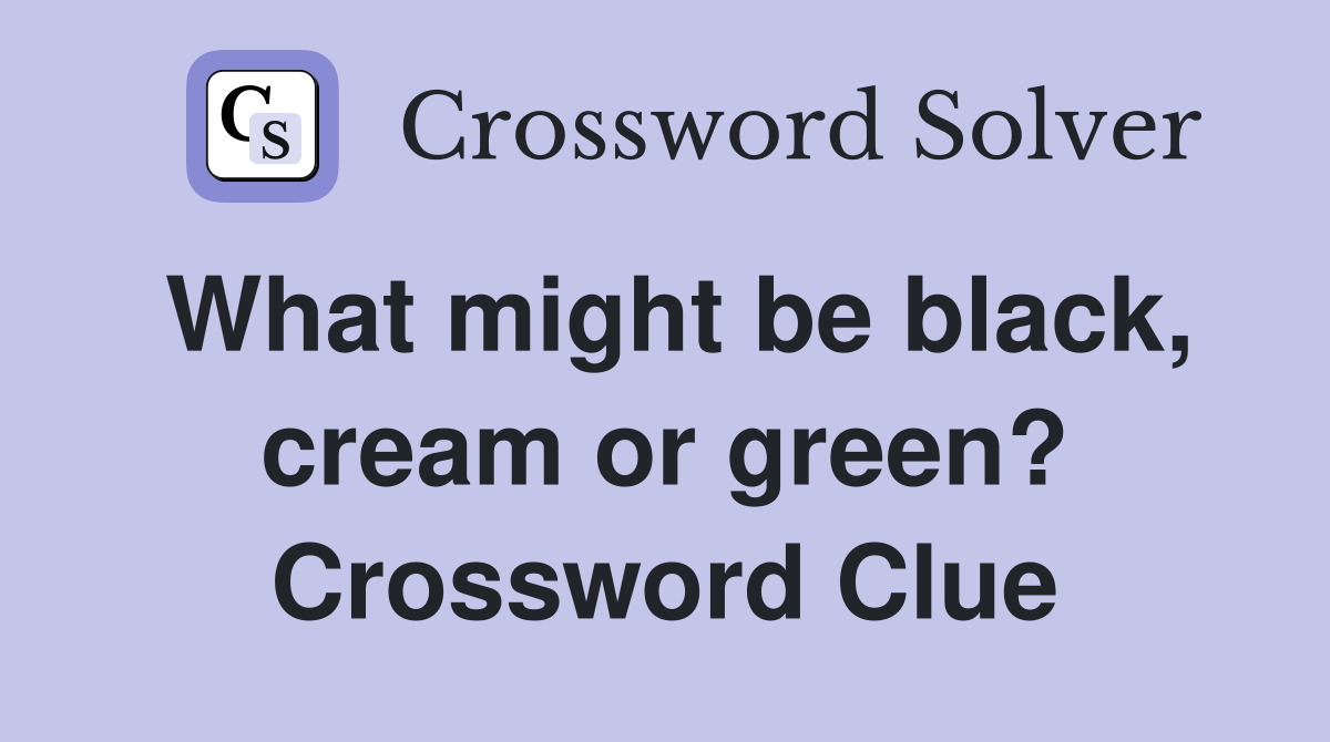 What might be black, cream or green? Crossword Clue