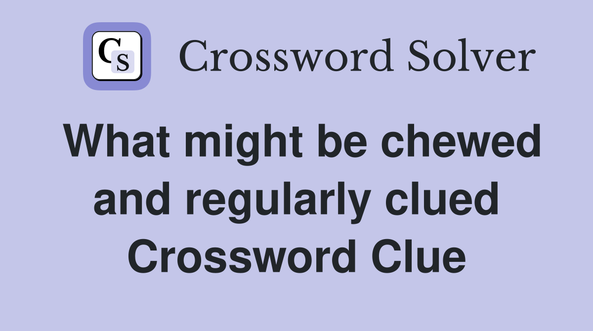 What might be chewed and regularly clued Crossword Clue