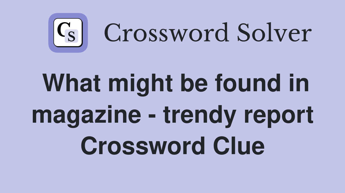 What might be found in magazine - trendy report Crossword Clue