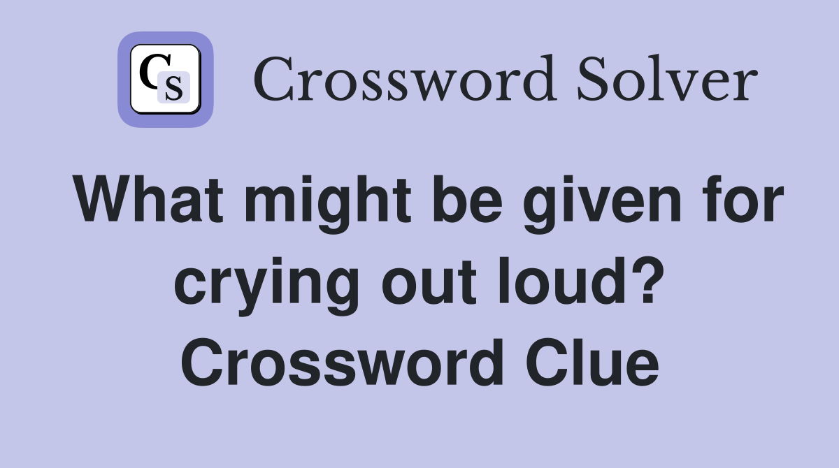 What might be given for crying out loud? Crossword Clue