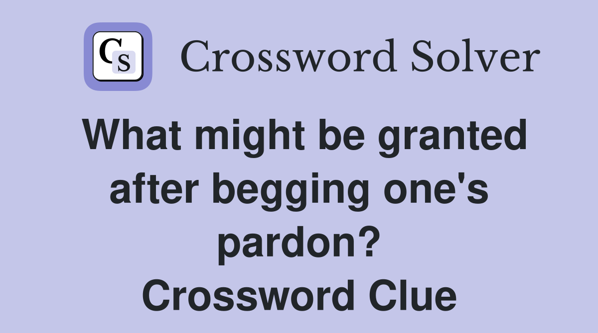 What might be granted after begging one's pardon? Crossword Clue