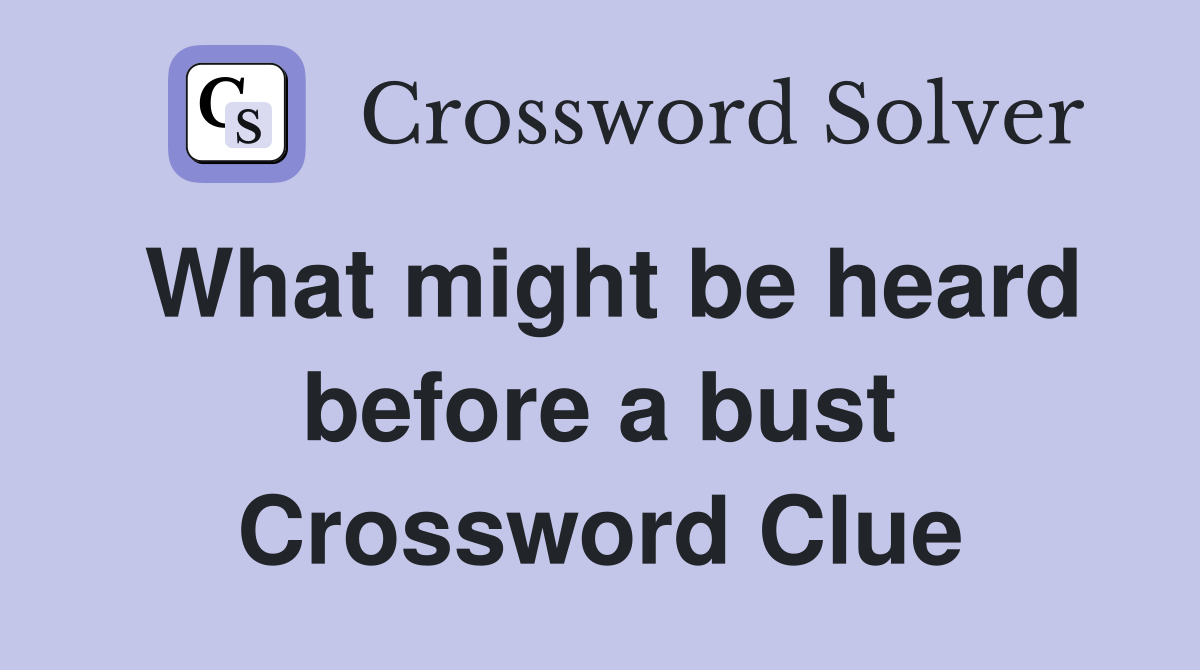What might be heard before a bust Crossword Clue