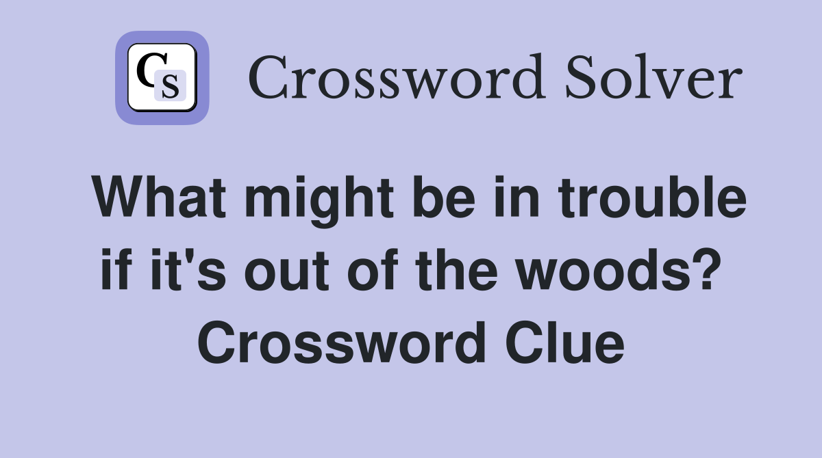 What might be in trouble if it's out of the woods? Crossword Clue