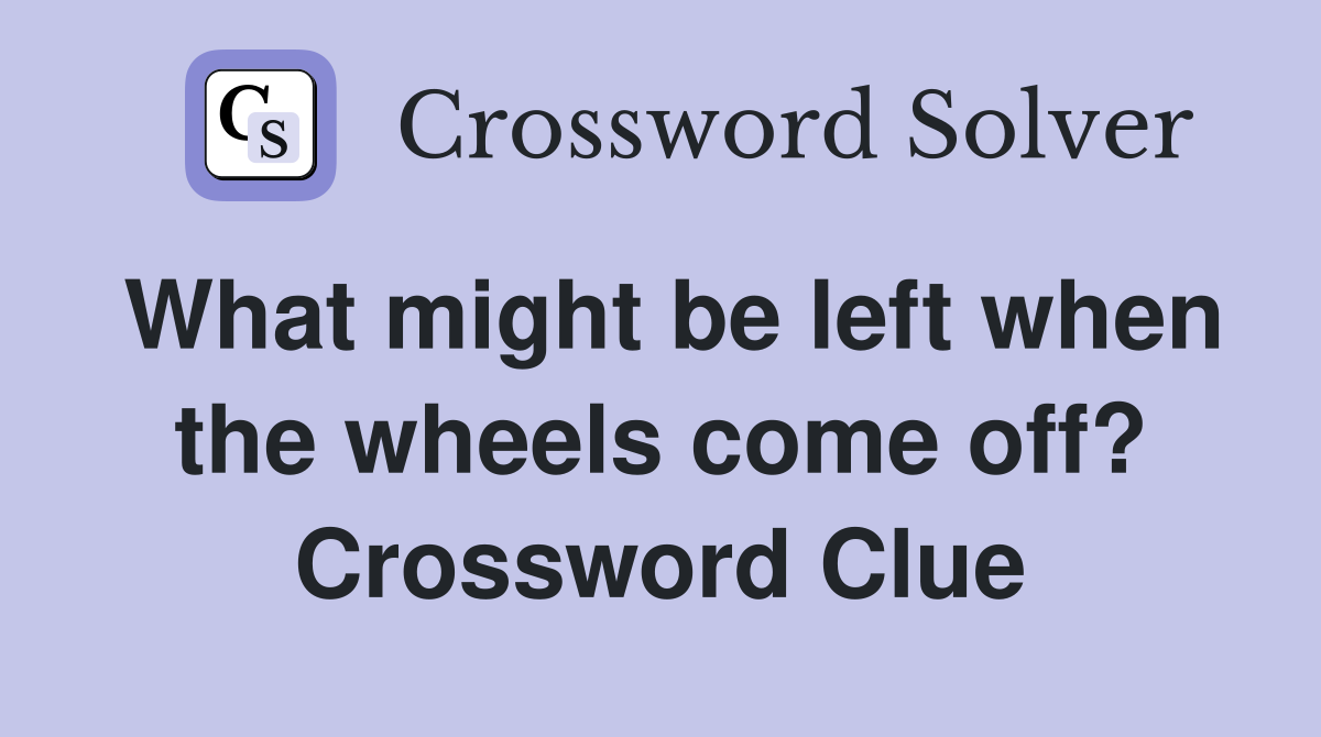 What might be left when the wheels come off? Crossword Clue
