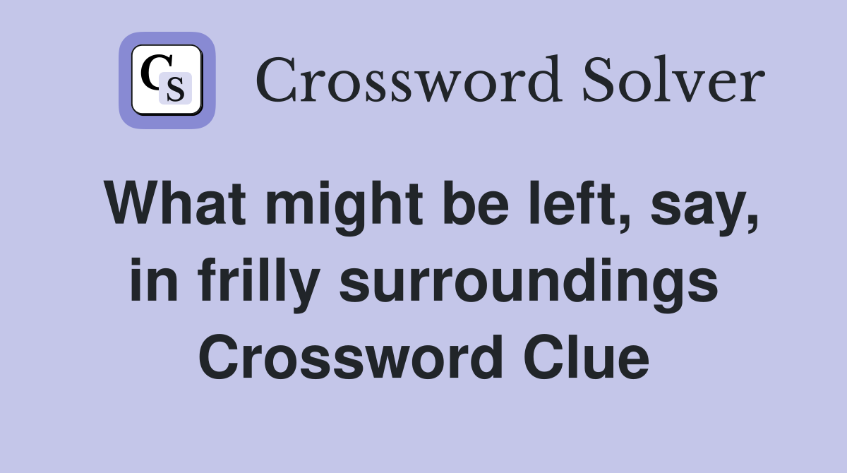 What might be left, say, in frilly surroundings Crossword Clue