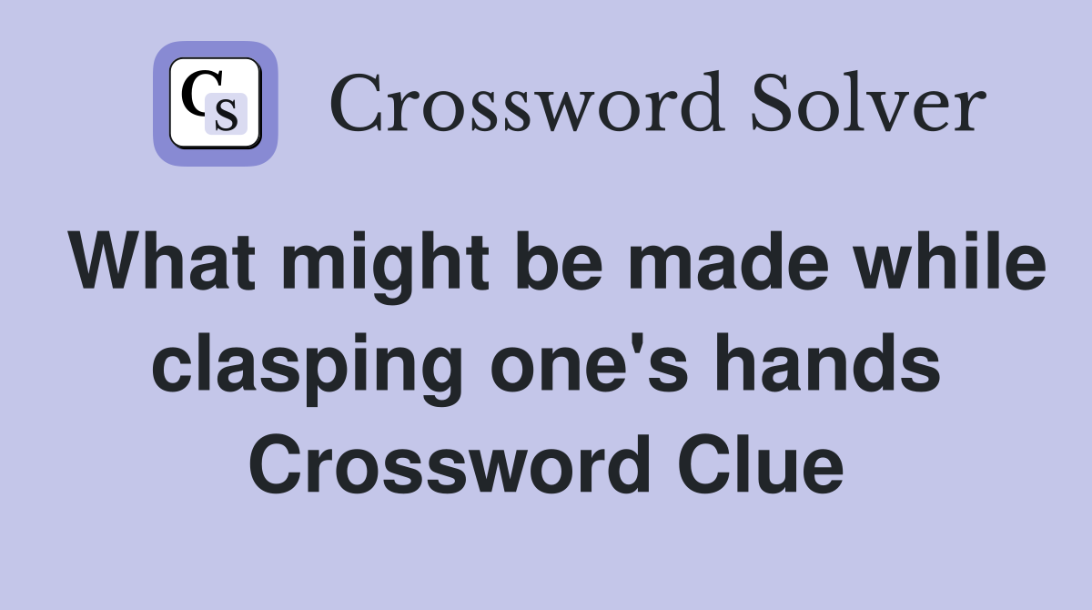 What might be made while clasping one's hands Crossword Clue