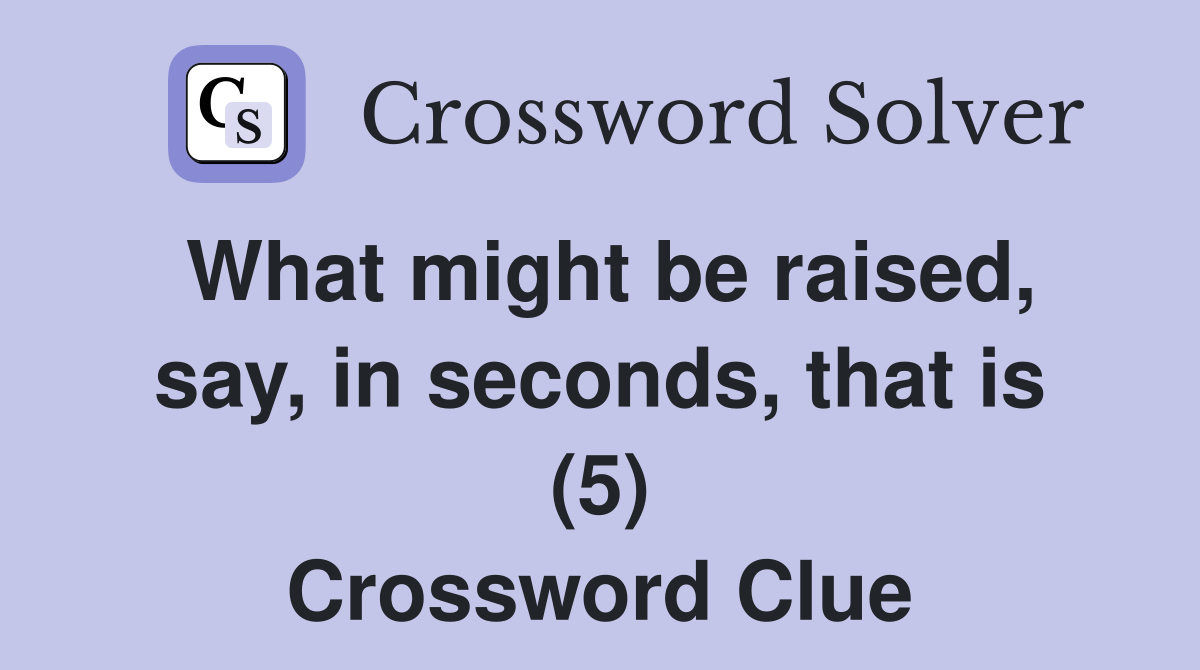 What might be raised, say, in seconds, that is (5) Crossword Clue